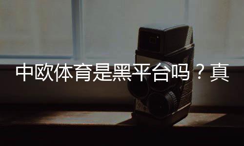 中欧体育是黑平台吗?真相揭秘与用户投诉、提款记录全面解析