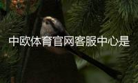 中欧体育官网客服中心是什么？联系方式、服务项目与常见问题全解析