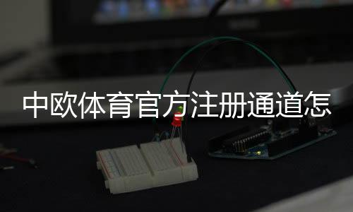 中欧体育官方注册通道怎么进?2026最新注册步骤与安全验证全攻略