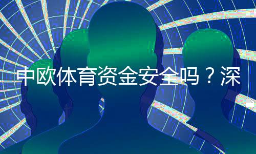 中欧体育资金安全吗?深度评测:监管、提现与风险应对指南