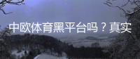 中欧体育黑平台吗？真实评测、投诉案例与防骗辨别攻略