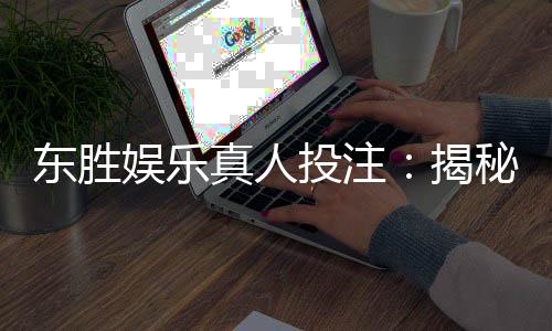 东胜娱乐真人投注:揭秘高胜率玩家的实战技巧与策略