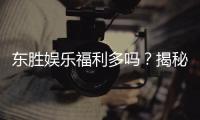 东胜娱乐福利多吗？揭秘其独家优惠与丰厚回馈