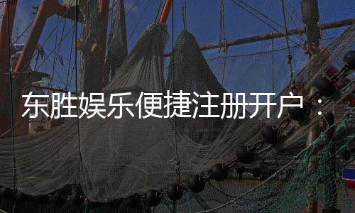 东胜娱乐便捷注册开户：三步完成开户畅享顶级游戏体验