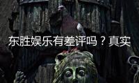 东胜娱乐有差评吗？真实玩家体验与评价解析
