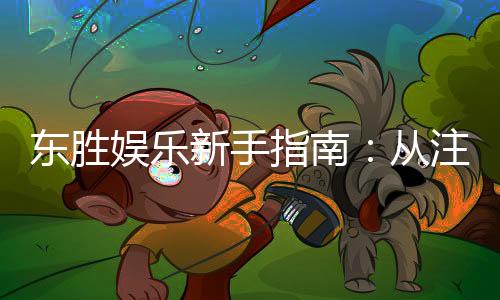 东胜娱乐新手指南:从注册到畅玩的完整攻略