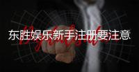 东胜娱乐新手注册要注意什么？5个关键细节助你顺利开局