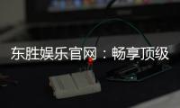 东胜娱乐官网：畅享顶级棋牌与电子游艺的豪华体验