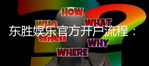 东胜娱乐官方开户流程：轻松完成注册畅享顶级游戏体验
