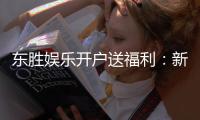 东胜娱乐开户送福利：新会员专享豪礼首存即送高额彩金