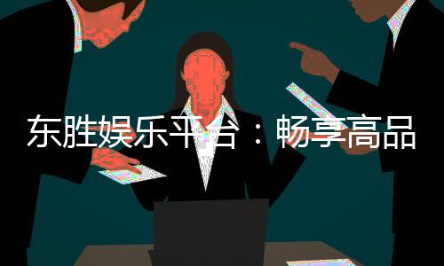 东胜娱乐平台:畅享高品质棋牌与电子游艺的终极之选