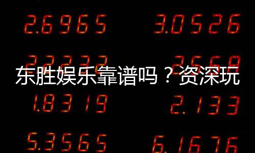 东胜娱乐靠谱吗?资深玩家亲测体验与安全分析