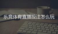乐竞体育直播投注怎么玩？新手必看直播下注规则与实战技巧