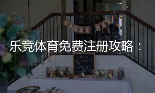 乐竞体育免费注册攻略：新手一步步注册流程与优惠领取指南