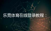 乐竞体育在线登录教程：官网入口、注册步骤与常见问题快速解决