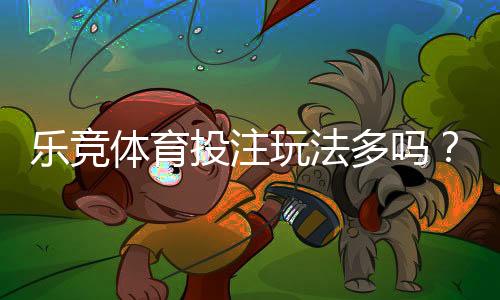 乐竞体育投注玩法多吗？玩法种类、规则与投注技巧全面解析