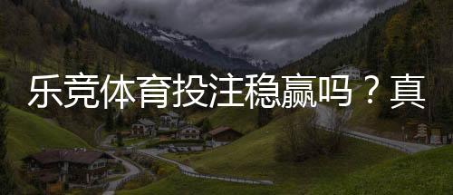 乐竞体育投注稳赢吗？真相揭秘、风险提示与实战建议