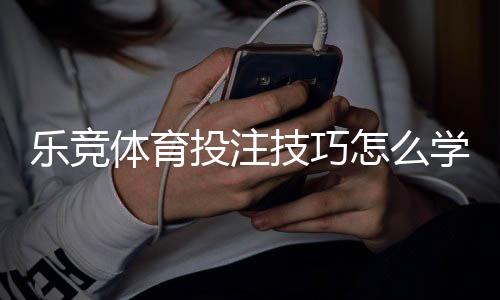 乐竞体育投注技巧怎么学?新手必看实战投注技巧与风险控制