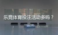 乐竞体育投注活动多吗？优惠种类与频率、真实体验全解析