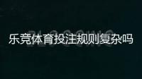 乐竞体育投注规则复杂吗？新手快速上手的详细解析与实用技巧