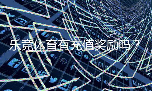 乐竞体育有充值奖励吗?充值优惠、领取条件与注意事项详解