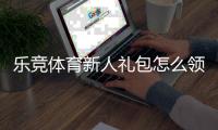 乐竞体育新人礼包怎么领取？新手必看领取步骤、优惠内容与使用攻略