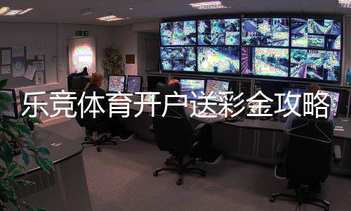 乐竞体育开户送彩金攻略:新手领取流程、注意事项与常见问题