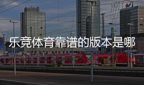 乐竞体育靠谱的版本是哪一个?最新版辨别方法与官方安全下载指南