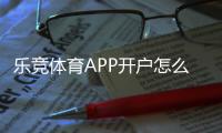 乐竞体育APP开户怎么注册？新手一站式流程与安全注意事项