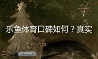 乐鱼体育口碑如何？真实用户评价与平台信誉全面解析