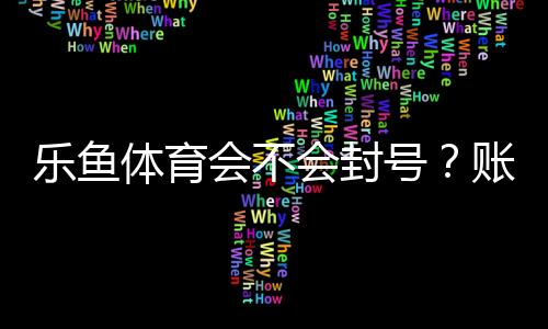 乐鱼体育会不会封号?账号封禁风险分析与防护攻略