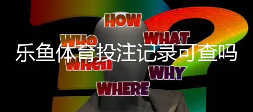 乐鱼体育投注记录可查吗？查询方法、保存期限与隐私安全全解析