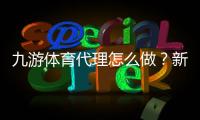 九游体育代理怎么做？新手开代理流程、赚钱模式与运营推广全攻略