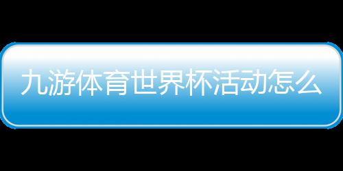 九游体育世界杯活动怎么玩?新手秒懂参与规则、优惠与攻略