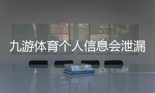 九游体育个人信息会泄漏吗？隐私风险详解与防护全攻略