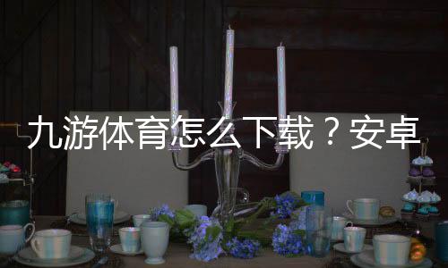九游体育怎么下载?安卓、iOS与PC官方安装教程及常见问题解答