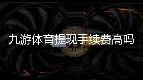 九游体育提现手续费高吗?2026最新版费率解析与省钱攻略