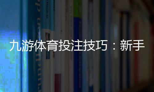 九游体育投注技巧:新手入门、实战投注技巧与风险控制全攻略