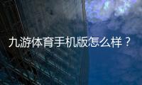 九游体育手机版怎么样？2026版下载体验、功能评测与新手使用攻略
