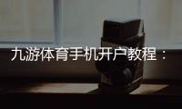 九游体育手机开户教程：新手注册流程、实名认证与安全注意事项一站式攻略