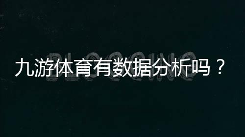 九游体育有数据分析吗？功能详解、数据来源与准确性评估与使用技巧