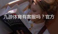 九游体育有客服吗？官方客服联系方式、在线支持与常见问题解决指南