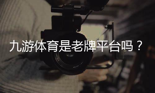 九游体育是老牌平台吗?资质、信誉与用户口碑全方位解析