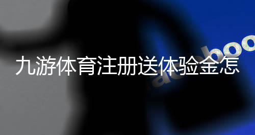 九游体育注册送体验金怎么领取?新手领取步骤、使用技巧与注意事项