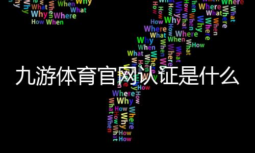 九游体育官网认证是什么意思？新手快速完成认证流程与注意事项