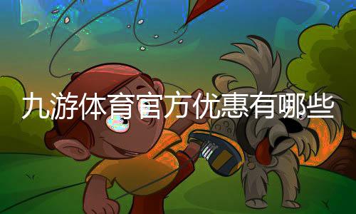 九游体育官方优惠有哪些?最新活动、优惠码领取与使用攻略