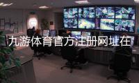 九游体育官方注册网址在哪里？新手快速注册教程与安全验证全指南