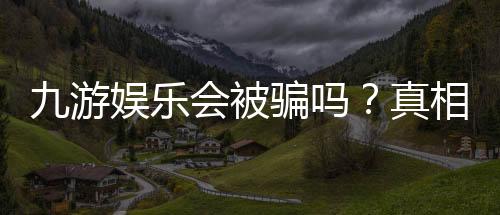 九游娱乐会被骗吗?真相揭秘与防骗攻略