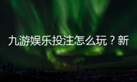 九游娱乐投注怎么玩？新手入门规则、常见玩法与实用投注技巧解析
