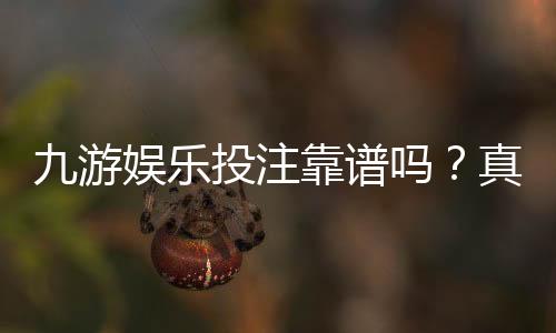 九游娱乐投注靠谱吗?真实测评:平台资质、安全性与提现攻略全解析